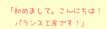 初めまして。こんにちは！バランス工房です！