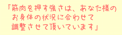 筋肉を押す強さは、あなた様のお身体の状況に合わせて調整させて頂いています