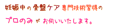 妊娠中の骨盤矯ケア専門技術習得のプロのみがお伺いいたします。