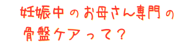 妊娠中のお母さん専門の骨盤ケアって？