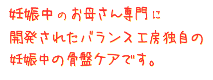 妊娠中のお母さん専用に開発されたバランス工房独自の骨盤ケアです。