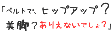 ベルトで、ヒップアップ?美脚?ありえないでしょ?