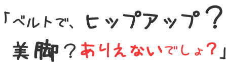 ベルトで、ヒップアップ？美脚？ありえないでしょ？