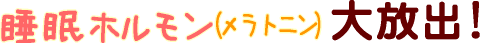 睡眠ホルモン(メラトニン)大放出!