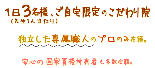 1日3名様、ご自宅限定のこだわり院 独立した専属職人のみ在籍。安心の国家資格所有者も多数在籍。