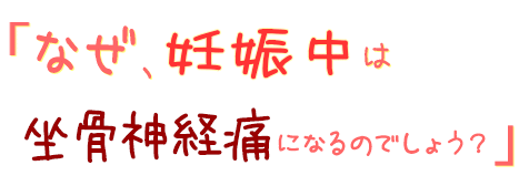 なぜ、妊娠中は坐骨神経痛になるのでしょう?