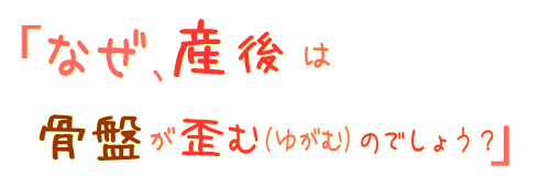 なぜ、産後は骨盤が歪み(ゆがみ)やすくなるのでしょう?