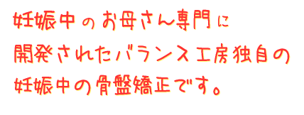 産後(妊娠中)のお母さん専用に開発されたバランス工房独自の産後の骨盤矯正です。