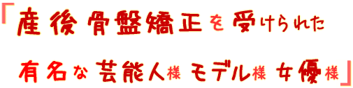 産後骨盤矯正を受けられた有名な芸能人様モデル様女優様