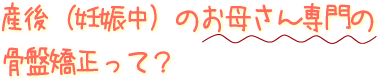 産後(妊娠中)のお母さん専門の骨盤矯正って?
