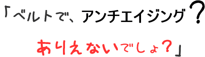 ベルトで、アンチエイジング?ありえないでしょ?