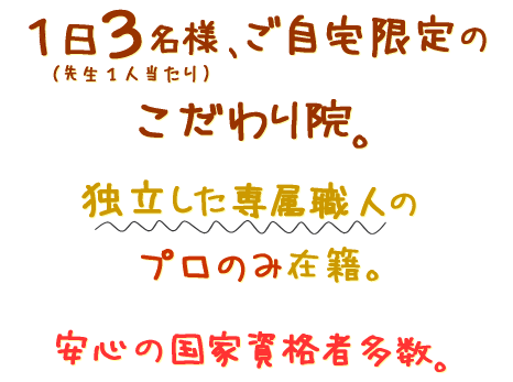 1日3名様、ご自宅限定のこだわり院 独立した専属職人のみ在籍。安心の国家資格所有者も多数在籍。
